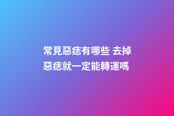 常見惡痣有哪些 去掉惡痣就一定能轉運嗎